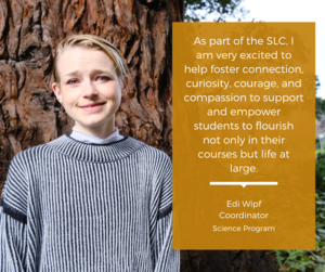 Photo of Edi and accompanying quote "As part of the SLC, I am very excited to help foster connection, curiosity, courage, and compassion to support and empower students to flourish not only in their courses but life at large. "